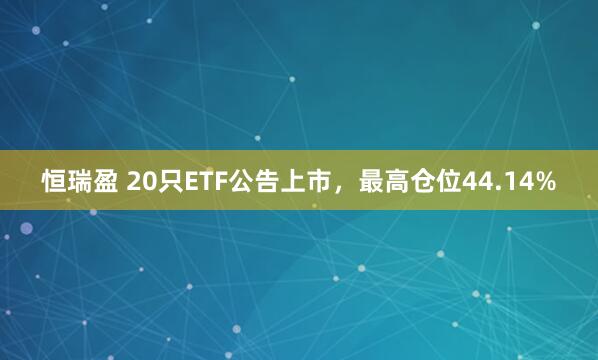 恒瑞盈 20只ETF公告上市，最高仓位44.14%