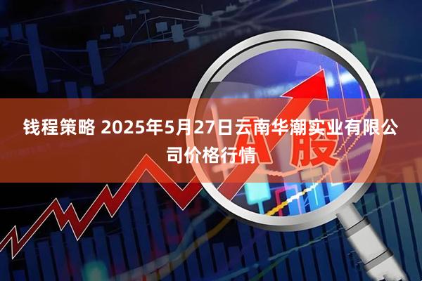 钱程策略 2025年5月27日云南华潮实业有限公司价格行情