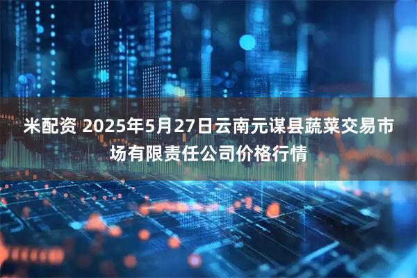 米配资 2025年5月27日云南元谋县蔬菜交易市场有限责任公司价格行情