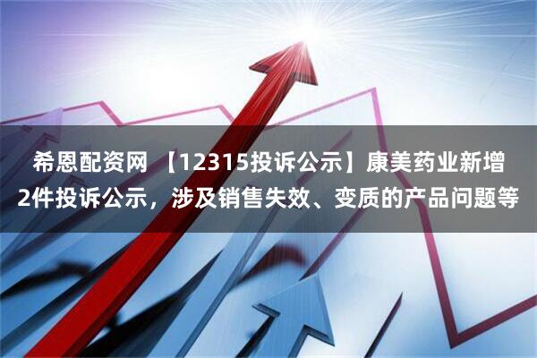 希恩配资网 【12315投诉公示】康美药业新增2件投诉公示，涉及销售失效、变质的产品问题等