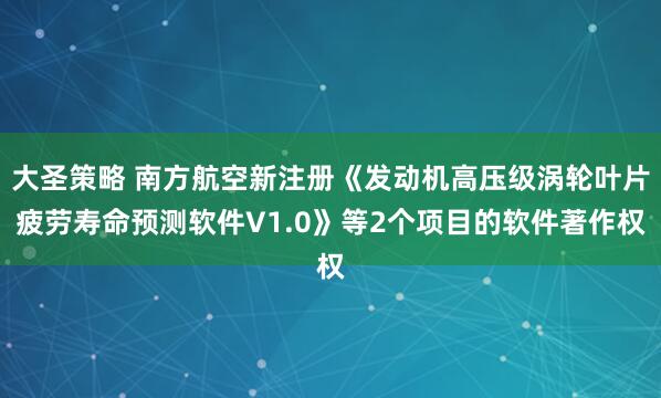 大圣策略 南方航空新注册《发动机高压级涡轮叶片疲劳寿命预测软件V1.0》等2个项目的软件著作权