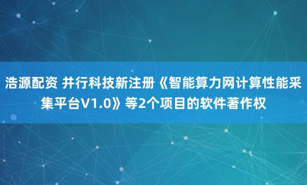 浩源配资 并行科技新注册《智能算力网计算性能采集平台V1.0》等2个项目的软件著作权