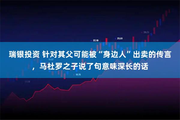 瑞银投资 针对其父可能被“身边人”出卖的传言，马杜罗之子说了句意味深长的话