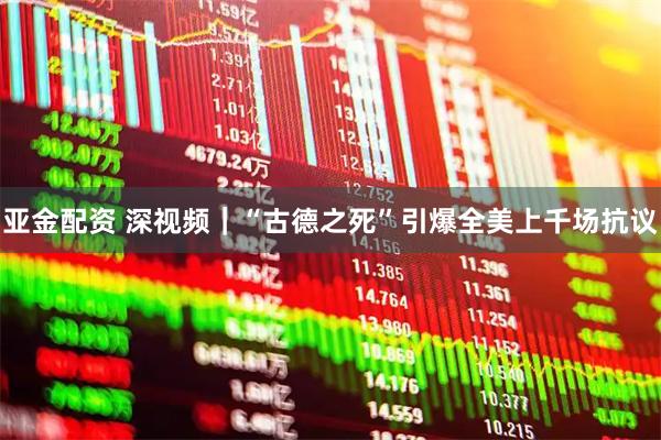 亚金配资 深视频｜“古德之死”引爆全美上千场抗议