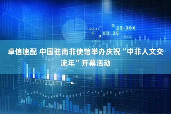 卓信速配 中国驻南非使馆举办庆祝“中非人文交流年”开幕活动