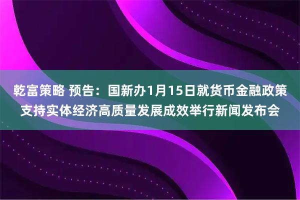 乾富策略 预告：国新办1月15日就货币金融政策支持实体经济高质量发展成效举行新闻发布会