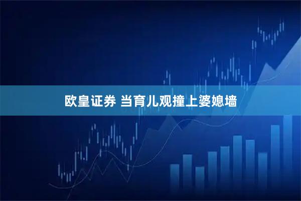 欧皇证券 当育儿观撞上婆媳墙