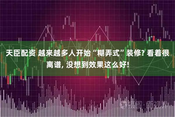 天臣配资 越来越多人开始“糊弄式”装修? 看着很离谱, 没想到效果这么好!