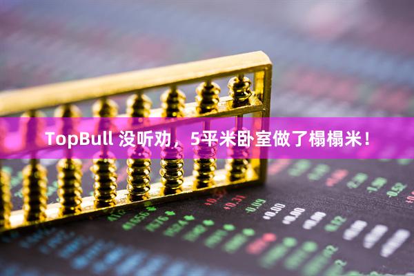 TopBull 没听劝，5平米卧室做了榻榻米！