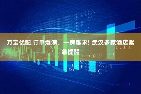 万宝优配 订单爆满、一房难求! 武汉多家酒店紧急提醒
