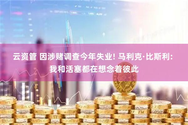 云资管 因涉赌调查今年失业! 马利克·比斯利: 我和活塞都在想念着彼此