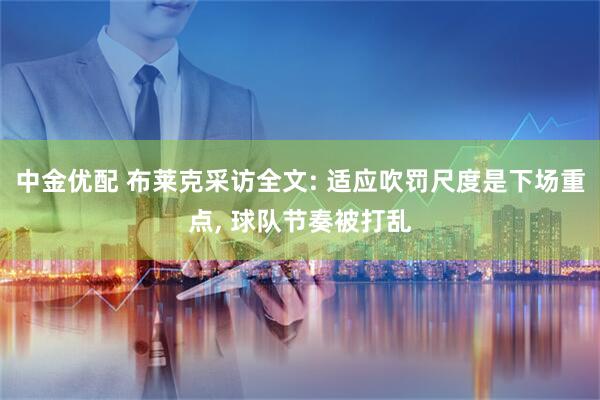 中金优配 布莱克采访全文: 适应吹罚尺度是下场重点, 球队节奏被打乱