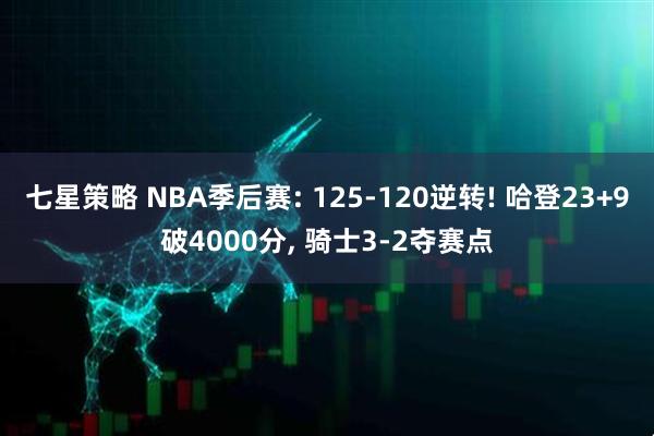 七星策略 NBA季后赛: 125-120逆转! 哈登23+9破4000分, 骑士3-2夺赛点