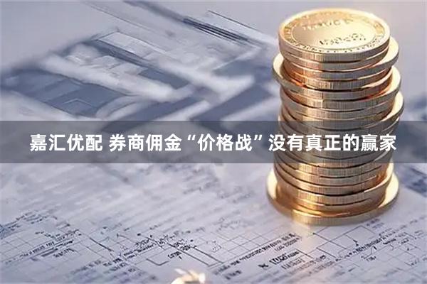 嘉汇优配 券商佣金“价格战”没有真正的赢家