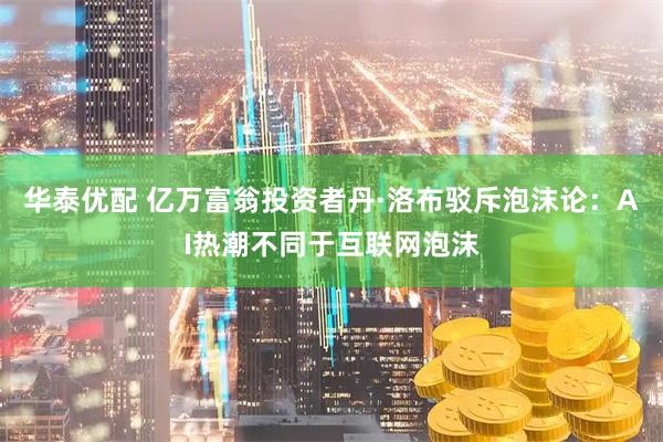 华泰优配 亿万富翁投资者丹·洛布驳斥泡沫论：AI热潮不同于互联网泡沫